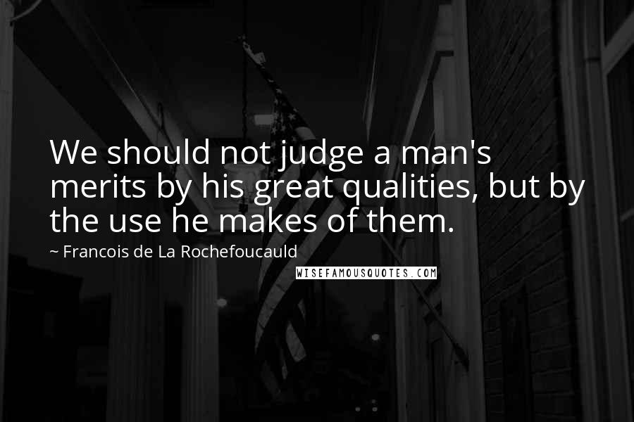 Francois De La Rochefoucauld Quotes: We should not judge a man's merits by his great qualities, but by the use he makes of them.