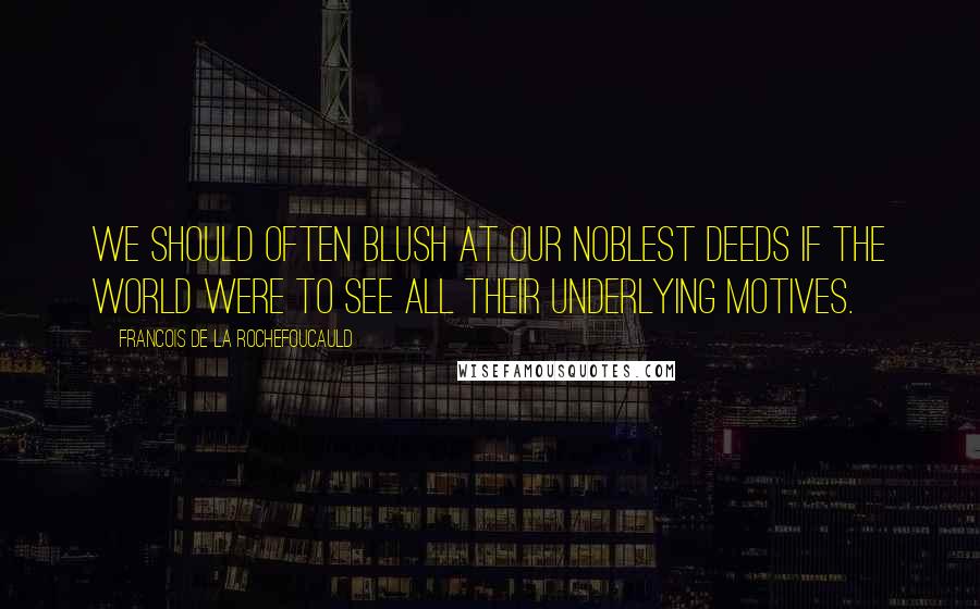 Francois De La Rochefoucauld Quotes: We should often blush at our noblest deeds if the world were to see all their underlying motives.