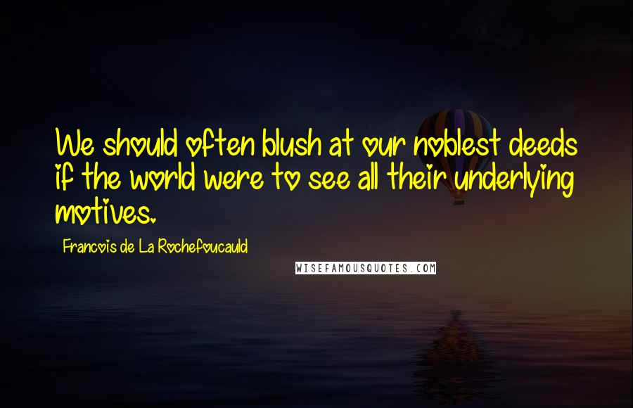 Francois De La Rochefoucauld Quotes: We should often blush at our noblest deeds if the world were to see all their underlying motives.