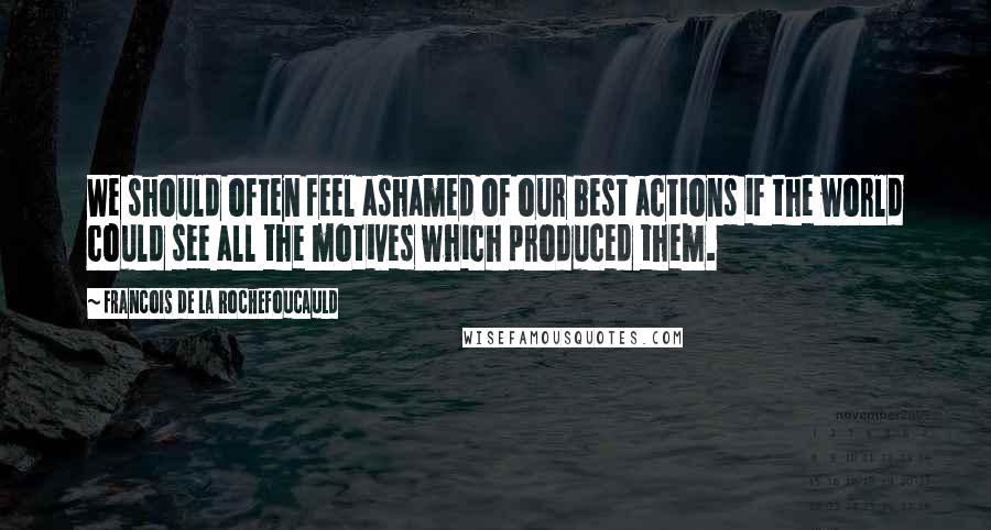 Francois De La Rochefoucauld Quotes: We should often feel ashamed of our best actions if the world could see all the motives which produced them.