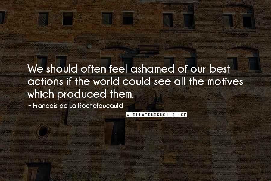 Francois De La Rochefoucauld Quotes: We should often feel ashamed of our best actions if the world could see all the motives which produced them.