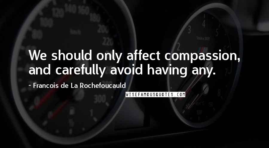 Francois De La Rochefoucauld Quotes: We should only affect compassion, and carefully avoid having any.