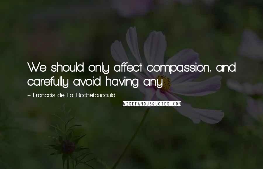 Francois De La Rochefoucauld Quotes: We should only affect compassion, and carefully avoid having any.