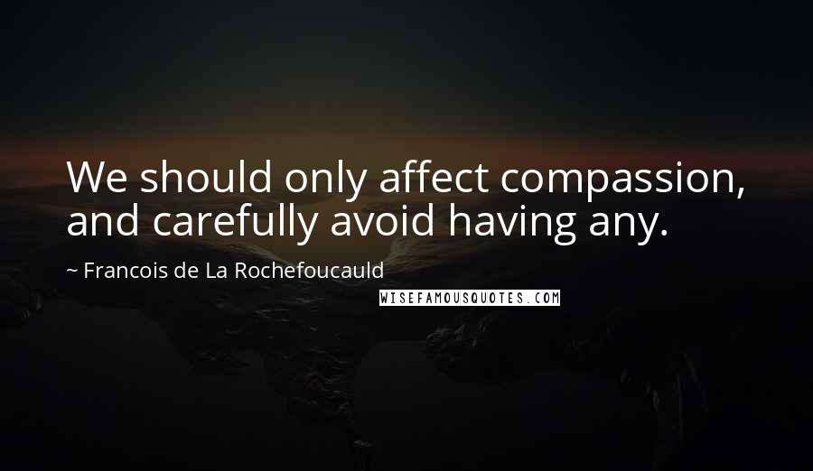 Francois De La Rochefoucauld Quotes: We should only affect compassion, and carefully avoid having any.