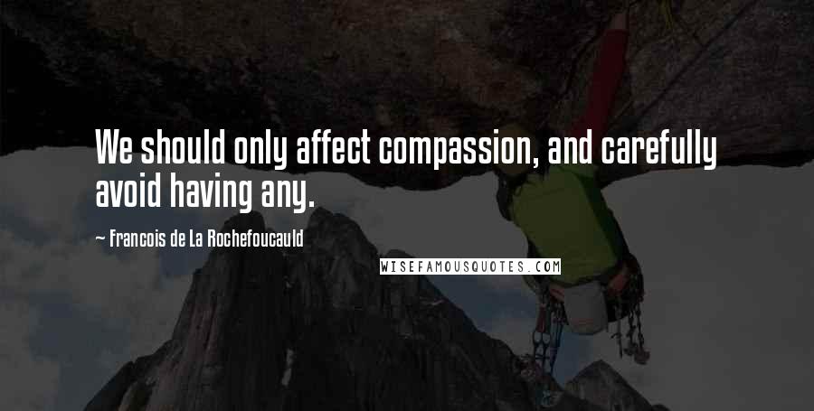 Francois De La Rochefoucauld Quotes: We should only affect compassion, and carefully avoid having any.