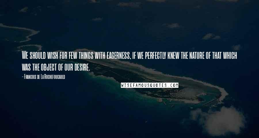 Francois De La Rochefoucauld Quotes: We should wish for few things with eagerness, if we perfectly knew the nature of that which was the object of our desire.