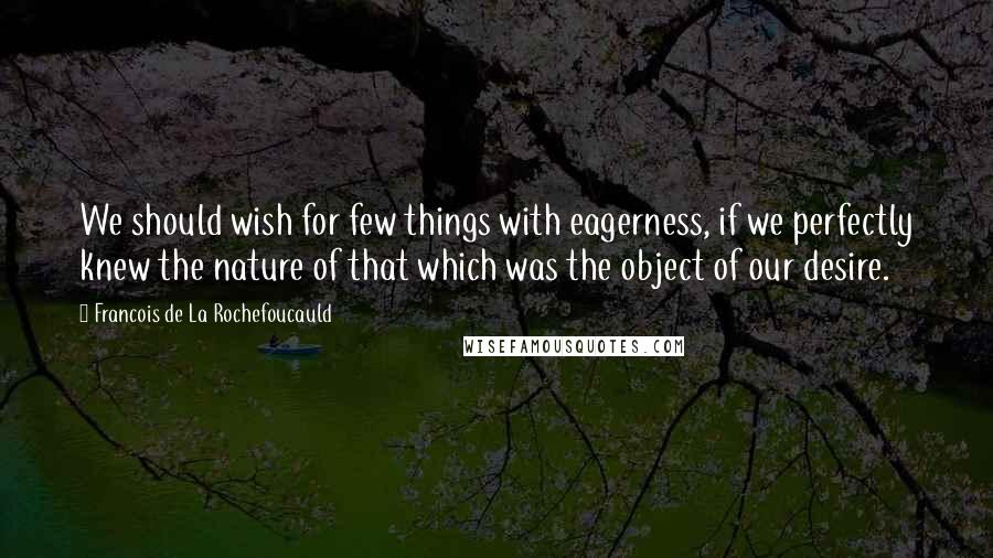 Francois De La Rochefoucauld Quotes: We should wish for few things with eagerness, if we perfectly knew the nature of that which was the object of our desire.