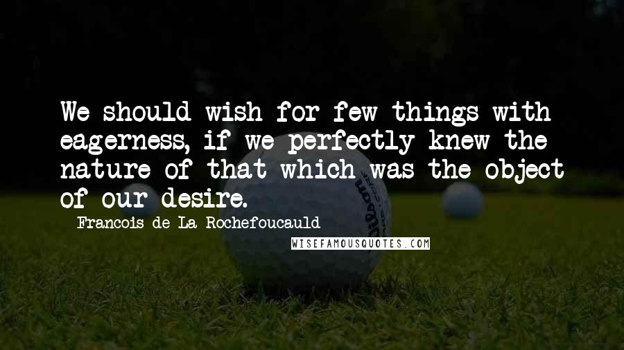 Francois De La Rochefoucauld Quotes: We should wish for few things with eagerness, if we perfectly knew the nature of that which was the object of our desire.