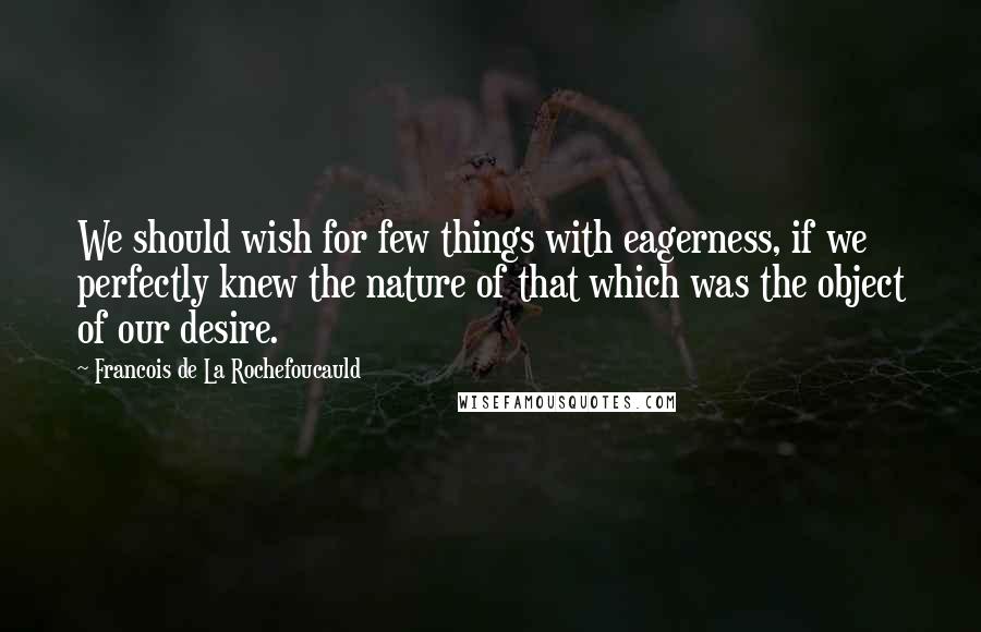 Francois De La Rochefoucauld Quotes: We should wish for few things with eagerness, if we perfectly knew the nature of that which was the object of our desire.