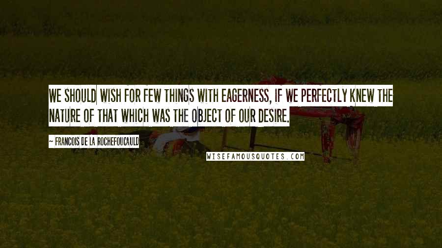 Francois De La Rochefoucauld Quotes: We should wish for few things with eagerness, if we perfectly knew the nature of that which was the object of our desire.