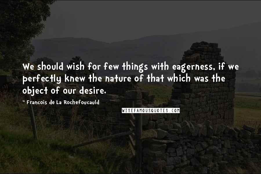 Francois De La Rochefoucauld Quotes: We should wish for few things with eagerness, if we perfectly knew the nature of that which was the object of our desire.