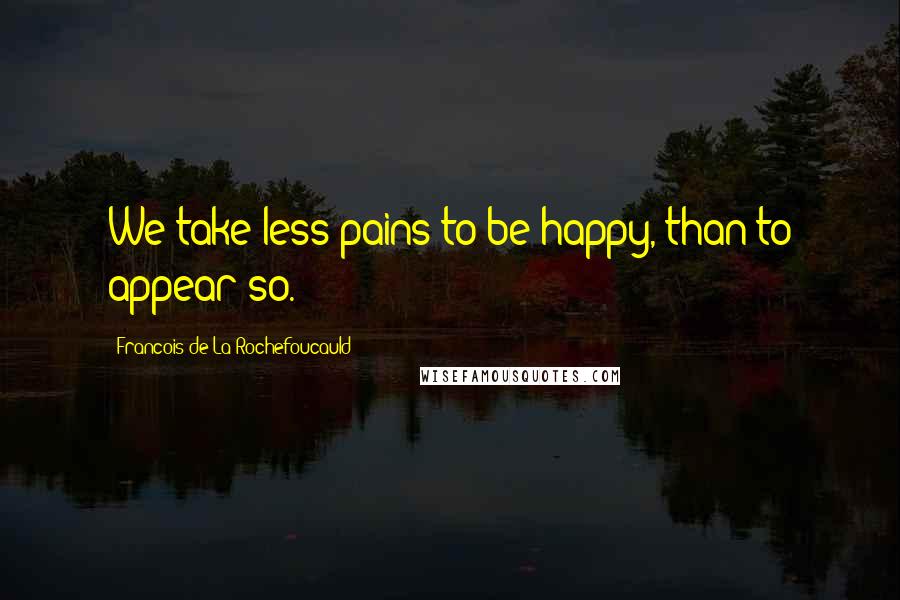 Francois De La Rochefoucauld Quotes: We take less pains to be happy, than to appear so.