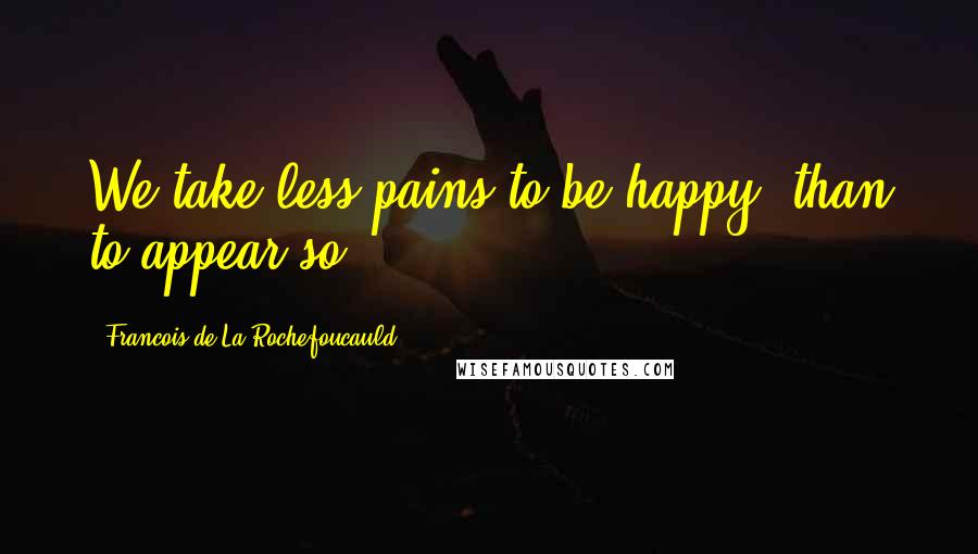 Francois De La Rochefoucauld Quotes: We take less pains to be happy, than to appear so.