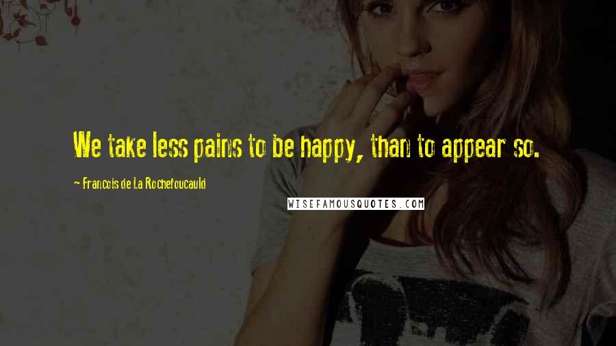 Francois De La Rochefoucauld Quotes: We take less pains to be happy, than to appear so.