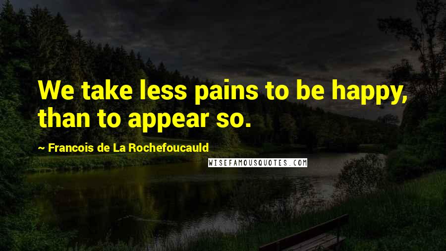 Francois De La Rochefoucauld Quotes: We take less pains to be happy, than to appear so.