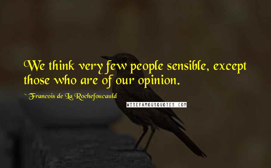 Francois De La Rochefoucauld Quotes: We think very few people sensible, except those who are of our opinion.