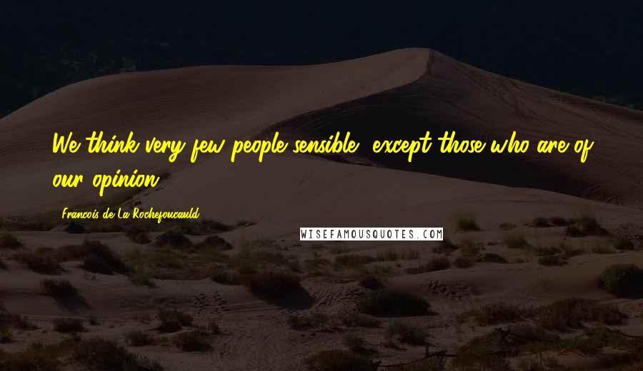 Francois De La Rochefoucauld Quotes: We think very few people sensible, except those who are of our opinion.