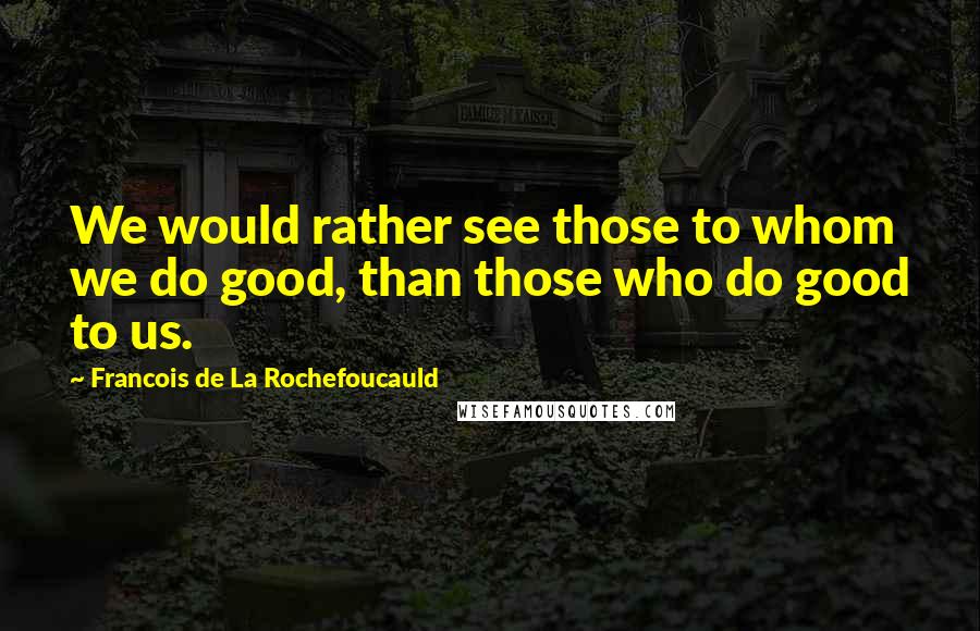 Francois De La Rochefoucauld Quotes: We would rather see those to whom we do good, than those who do good to us.