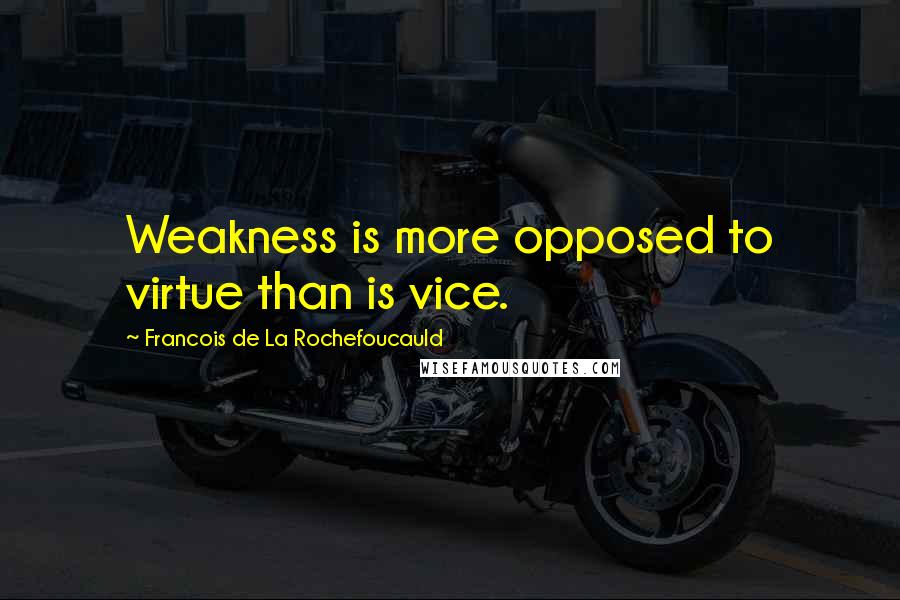 Francois De La Rochefoucauld Quotes: Weakness is more opposed to virtue than is vice.