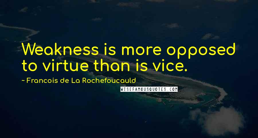 Francois De La Rochefoucauld Quotes: Weakness is more opposed to virtue than is vice.