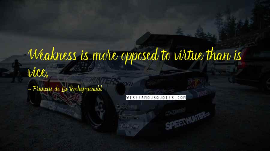 Francois De La Rochefoucauld Quotes: Weakness is more opposed to virtue than is vice.