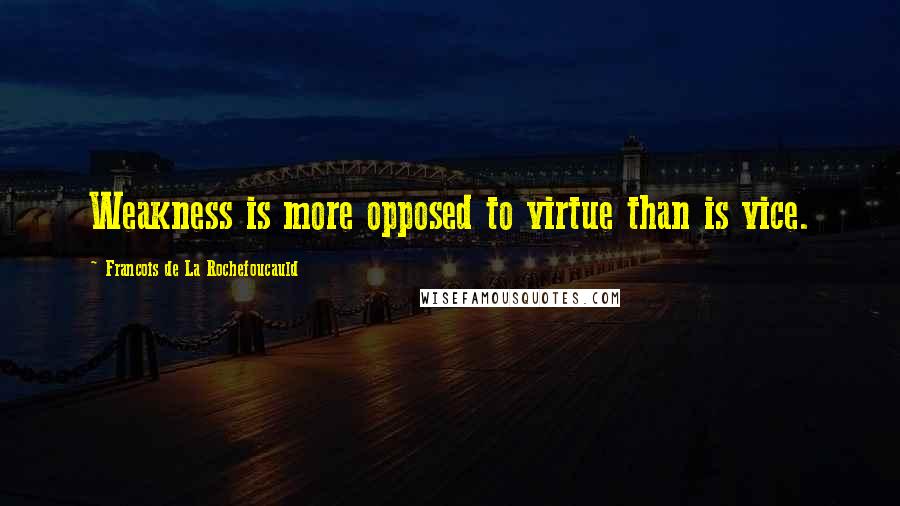 Francois De La Rochefoucauld Quotes: Weakness is more opposed to virtue than is vice.