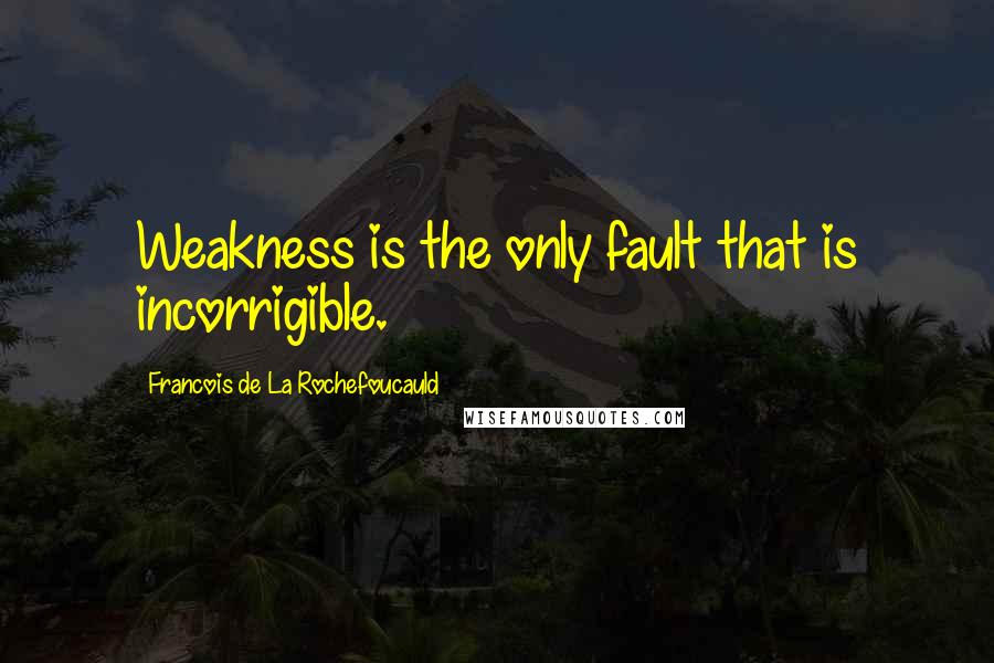 Francois De La Rochefoucauld Quotes: Weakness is the only fault that is incorrigible.