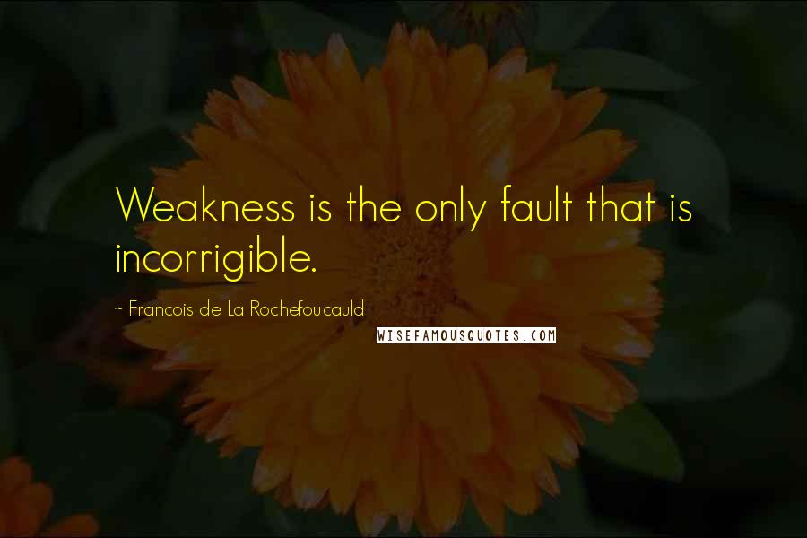 Francois De La Rochefoucauld Quotes: Weakness is the only fault that is incorrigible.