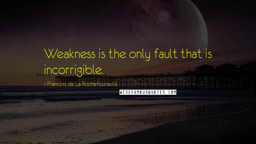 Francois De La Rochefoucauld Quotes: Weakness is the only fault that is incorrigible.