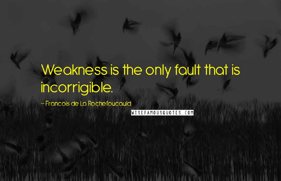 Francois De La Rochefoucauld Quotes: Weakness is the only fault that is incorrigible.