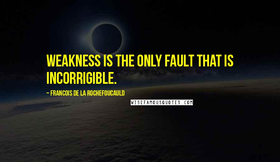 Francois De La Rochefoucauld Quotes: Weakness is the only fault that is incorrigible.