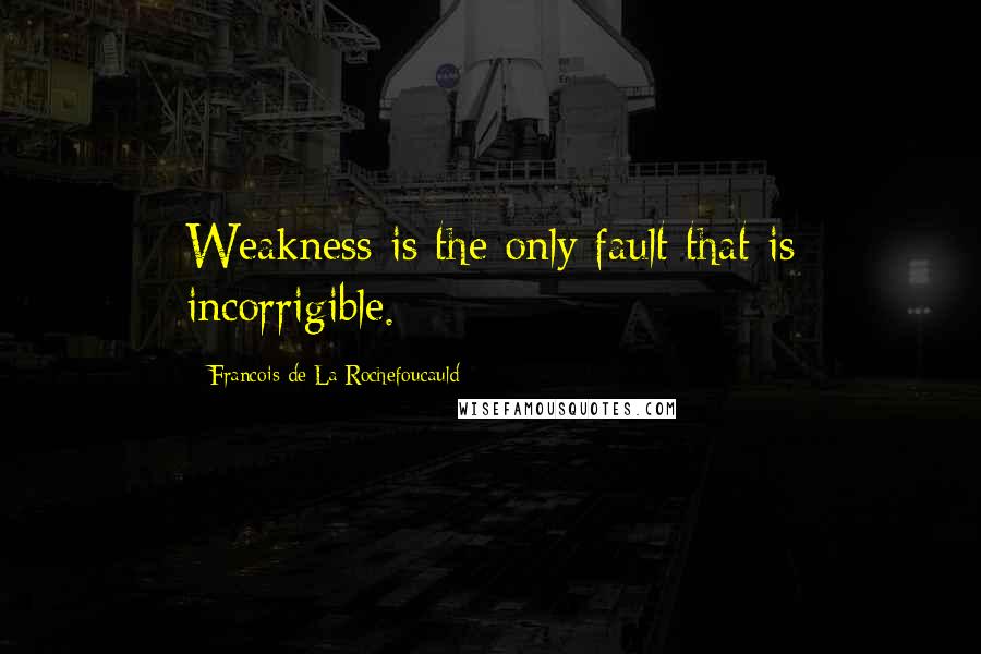 Francois De La Rochefoucauld Quotes: Weakness is the only fault that is incorrigible.