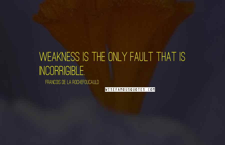 Francois De La Rochefoucauld Quotes: Weakness is the only fault that is incorrigible.