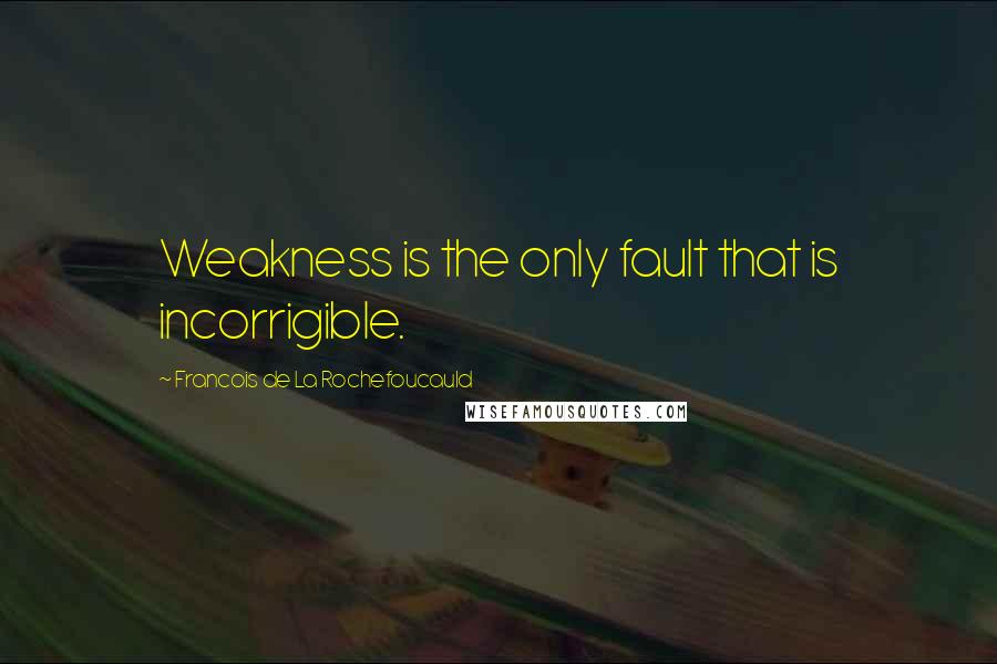 Francois De La Rochefoucauld Quotes: Weakness is the only fault that is incorrigible.