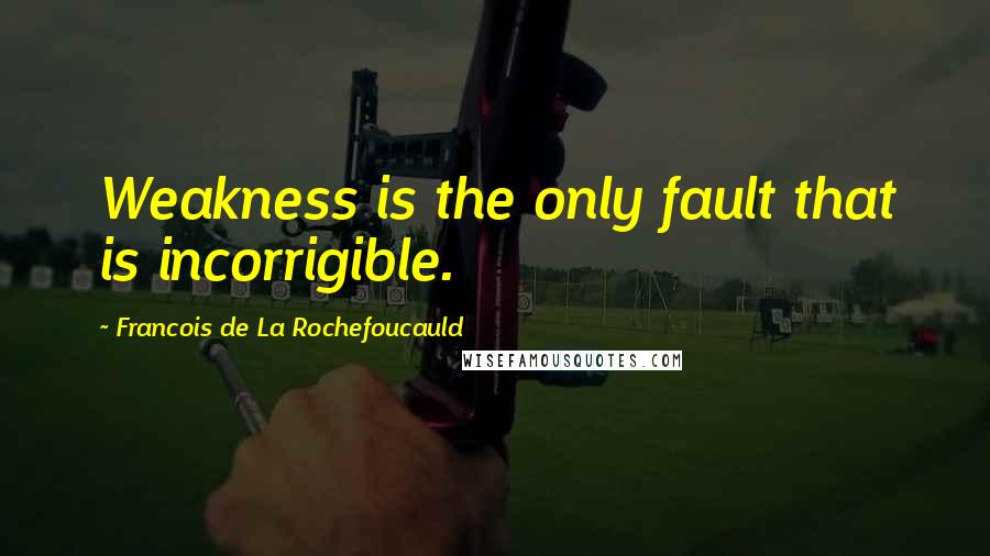 Francois De La Rochefoucauld Quotes: Weakness is the only fault that is incorrigible.