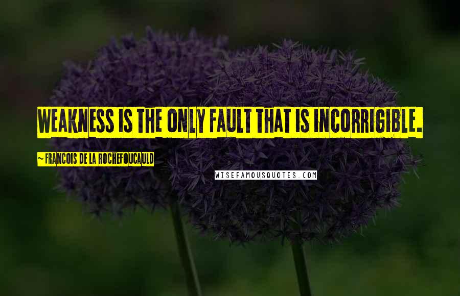 Francois De La Rochefoucauld Quotes: Weakness is the only fault that is incorrigible.