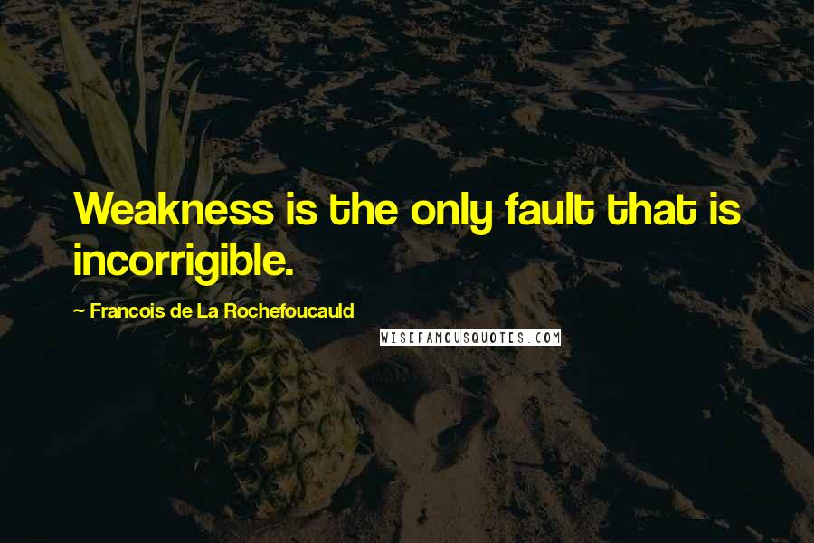 Francois De La Rochefoucauld Quotes: Weakness is the only fault that is incorrigible.