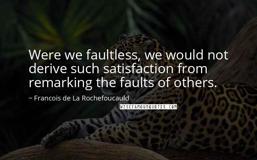 Francois De La Rochefoucauld Quotes: Were we faultless, we would not derive such satisfaction from remarking the faults of others.