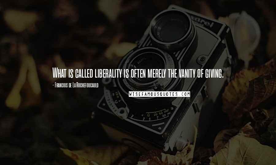 Francois De La Rochefoucauld Quotes: What is called liberality is often merely the vanity of giving.