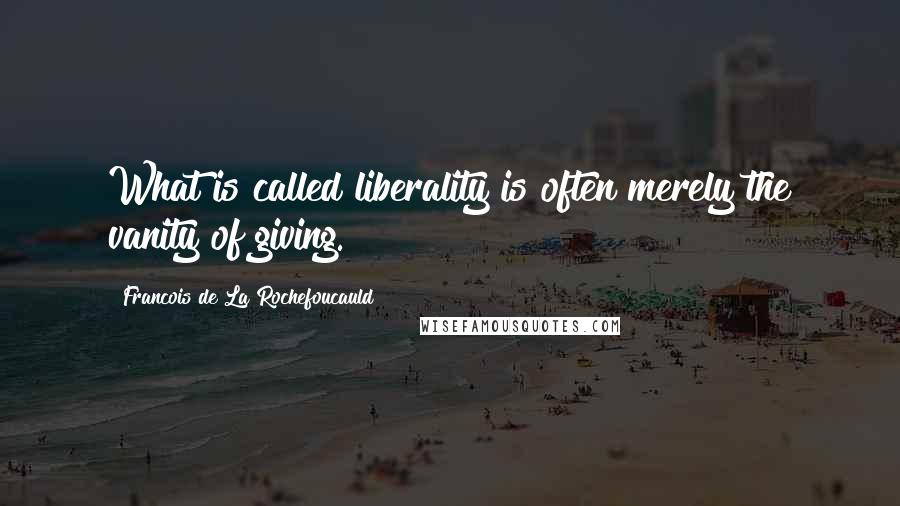 Francois De La Rochefoucauld Quotes: What is called liberality is often merely the vanity of giving.