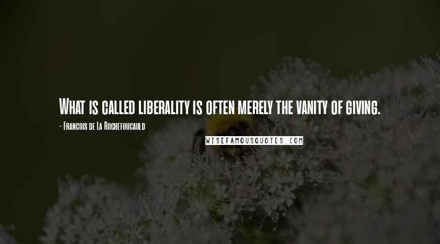 Francois De La Rochefoucauld Quotes: What is called liberality is often merely the vanity of giving.
