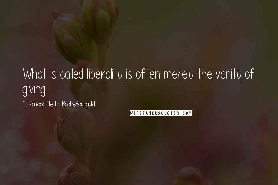Francois De La Rochefoucauld Quotes: What is called liberality is often merely the vanity of giving.