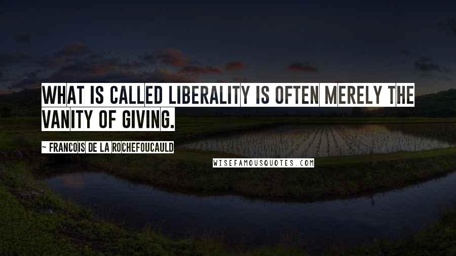 Francois De La Rochefoucauld Quotes: What is called liberality is often merely the vanity of giving.