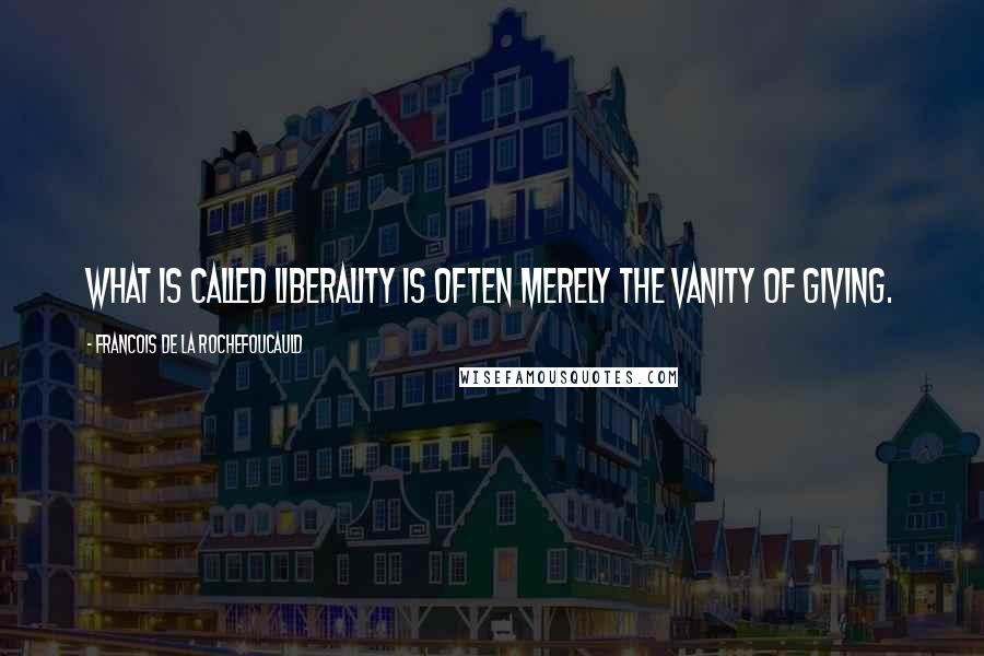 Francois De La Rochefoucauld Quotes: What is called liberality is often merely the vanity of giving.