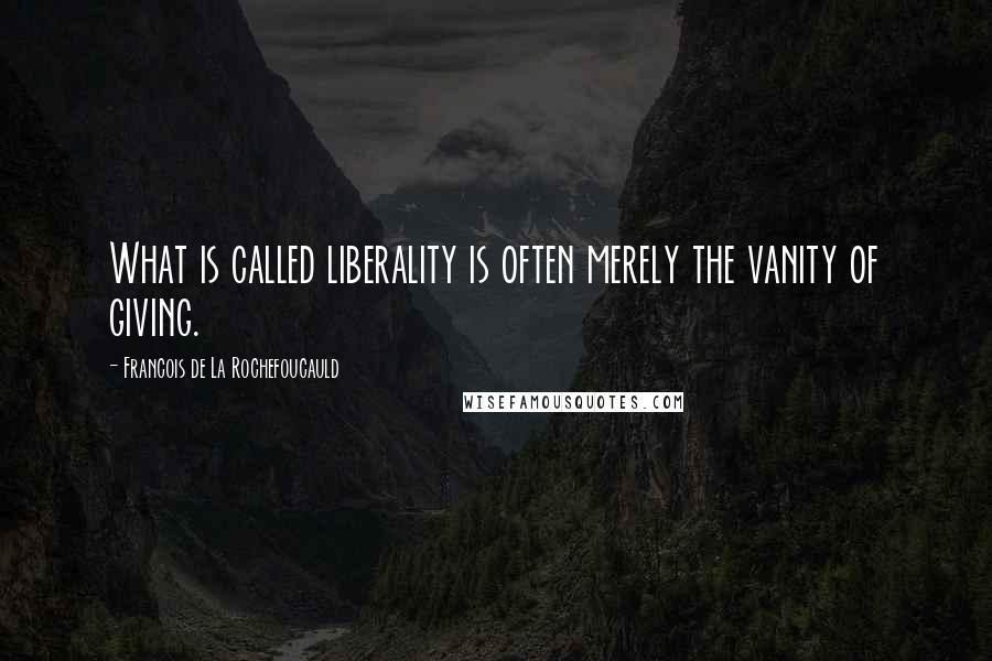 Francois De La Rochefoucauld Quotes: What is called liberality is often merely the vanity of giving.