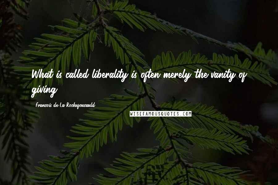 Francois De La Rochefoucauld Quotes: What is called liberality is often merely the vanity of giving.