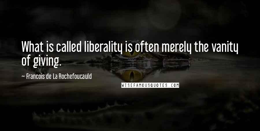 Francois De La Rochefoucauld Quotes: What is called liberality is often merely the vanity of giving.