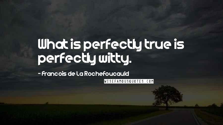 Francois De La Rochefoucauld Quotes: What is perfectly true is perfectly witty.