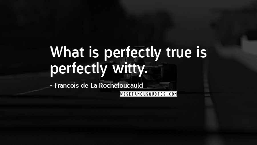 Francois De La Rochefoucauld Quotes: What is perfectly true is perfectly witty.