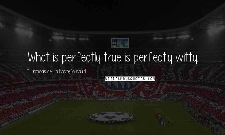 Francois De La Rochefoucauld Quotes: What is perfectly true is perfectly witty.